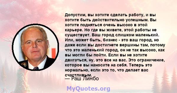 Допустим, вы хотите сделать работу, и вы хотите быть действительно успешным. Вы хотите подняться очень высоко в этой карьере. Но где вы живете, этой работы не существует. Ваш город слишком маленький. Или, может быть,