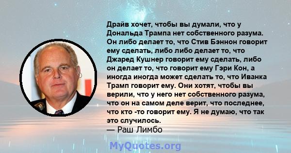 Драйв хочет, чтобы вы думали, что у Дональда Трампа нет собственного разума. Он либо делает то, что Стив Бэннон говорит ему сделать, либо либо делает то, что Джаред Кушнер говорит ему сделать, либо он делает то, что