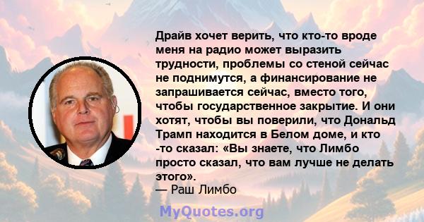 Драйв хочет верить, что кто-то вроде меня на радио может выразить трудности, проблемы со стеной сейчас не поднимутся, а финансирование не запрашивается сейчас, вместо того, чтобы государственное закрытие. И они хотят,