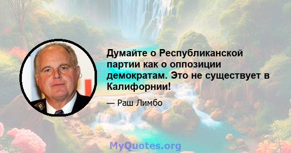 Думайте о Республиканской партии как о оппозиции демократам. Это не существует в Калифорнии!