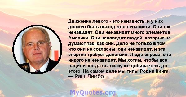 Движение левого - это ненависть, и у них должен быть выход для ненависти. Они так ненавидят. Они ненавидят много элементов Америки. Они ненавидят людей, которые не думают так, как они. Дело не только в том, что они не