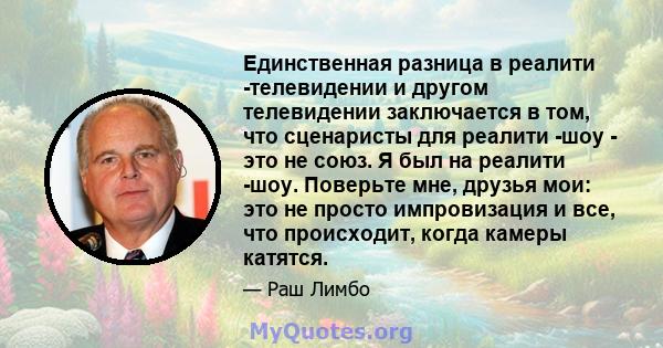 Единственная разница в реалити -телевидении и другом телевидении заключается в том, что сценаристы для реалити -шоу - это не союз. Я был на реалити -шоу. Поверьте мне, друзья мои: это не просто импровизация и все, что