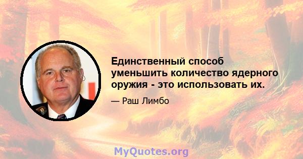 Единственный способ уменьшить количество ядерного оружия - это использовать их.