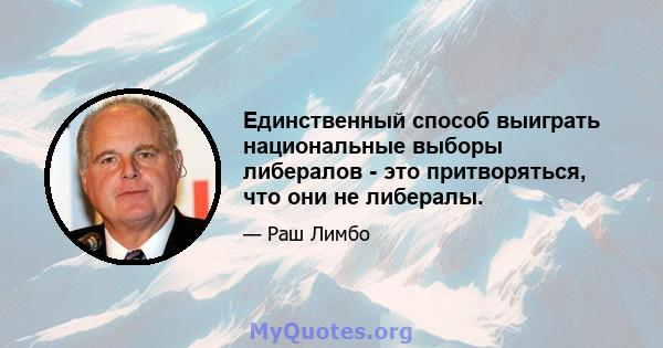 Единственный способ выиграть национальные выборы либералов - это притворяться, что они не либералы.