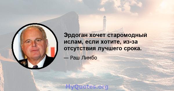 Эрдоган хочет старомодный ислам, если хотите, из-за отсутствия лучшего срока.