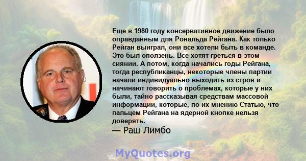 Еще в 1980 году консервативное движение было оправданным для Рональда Рейгана. Как только Рейган выиграл, они все хотели быть в команде. Это был оползень. Все хотят греться в этом сиянии. А потом, когда начались годы