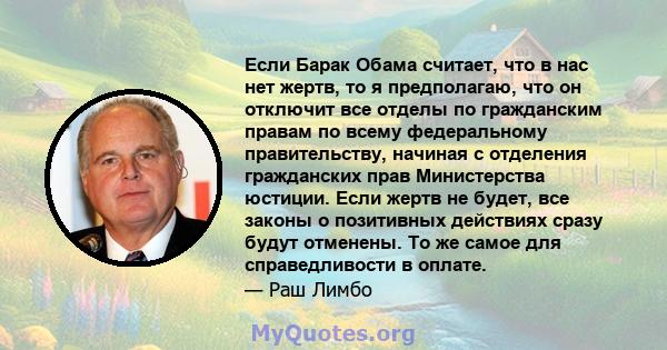 Если Барак Обама считает, что в нас нет жертв, то я предполагаю, что он отключит все отделы по гражданским правам по всему федеральному правительству, начиная с отделения гражданских прав Министерства юстиции. Если