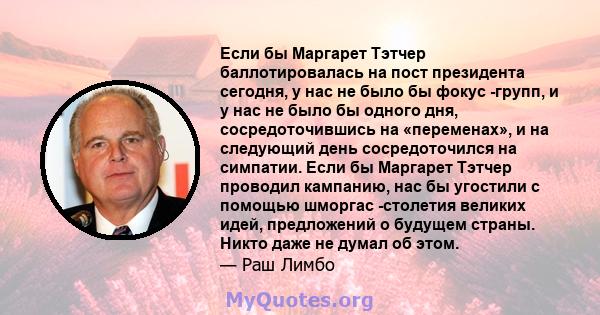 Если бы Маргарет Тэтчер баллотировалась на пост президента сегодня, у нас не было бы фокус -групп, и у нас не было бы одного дня, сосредоточившись на «переменах», и на следующий день сосредоточился на симпатии. Если бы