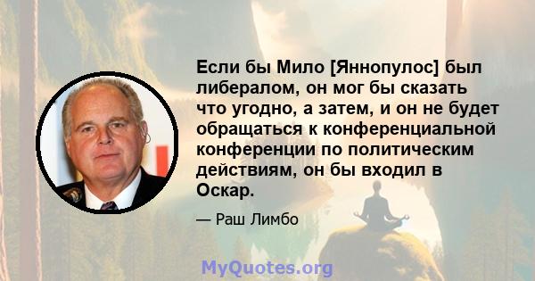 Если бы Мило [Яннопулос] был либералом, он мог бы сказать что угодно, а затем, и он не будет обращаться к конференциальной конференции по политическим действиям, он бы входил в Оскар.