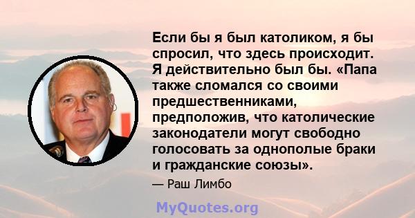 Если бы я был католиком, я бы спросил, что здесь происходит. Я действительно был бы. «Папа также сломался со своими предшественниками, предположив, что католические законодатели могут свободно голосовать за однополые