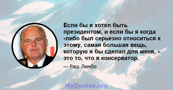 Если бы я хотел быть президентом, и если бы я когда -либо был серьезно относиться к этому, самая большая вещь, которую я бы сделал для меня, - это то, что я консерватор.