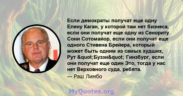 Если демократы получат еще одну Елену Каган, у которой там нет бизнеса, если они получат еще одну из Сенориту Сони Сотомайор, если они получат еще одного Стивена Брейера, который может быть одним из самых худших, Рут