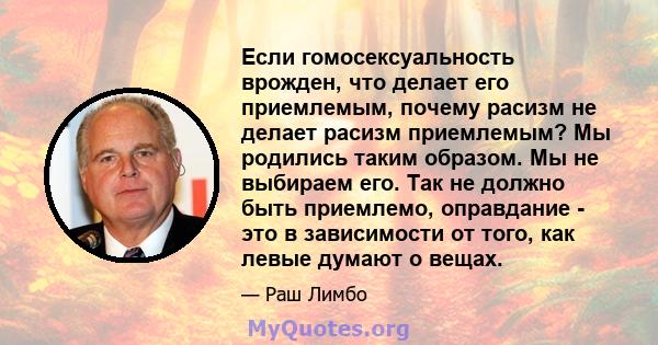 Если гомосексуальность врожден, что делает его приемлемым, почему расизм не делает расизм приемлемым? Мы родились таким образом. Мы не выбираем его. Так не должно быть приемлемо, оправдание - это в зависимости от того,