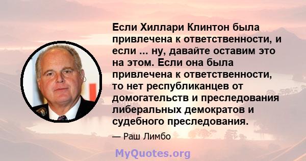 Если Хиллари Клинтон была привлечена к ответственности, и если ... ну, давайте оставим это на этом. Если она была привлечена к ответственности, то нет республиканцев от домогательств и преследования либеральных