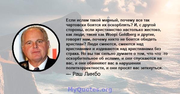 Если ислам такой мирный, почему все так чертовски боятся их оскорблять? И, с другой стороны, если христианство настолько жестоко, как люди, такие как Woopi Goldberg и другие, говорят нам, почему никто не боится обидеть