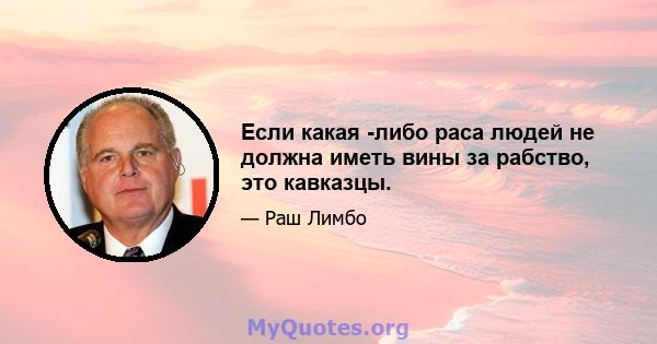 Если какая -либо раса людей не должна иметь вины за рабство, это кавказцы.