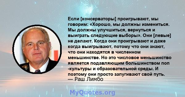 Если [консерваторы] проигрывают, мы говорим: «Хорошо, мы должны измениться. Мы должны улучшиться, вернуться и выиграть следующие выборы». Они [левые] не делают. Когда они проигрывают и даже когда выигрывают, потому что