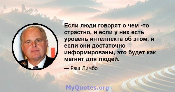 Если люди говорят о чем -то страстно, и если у них есть уровень интеллекта об этом, и если они достаточно информированы, это будет как магнит для людей.