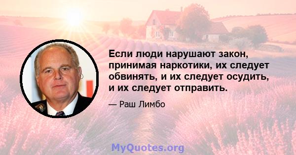Если люди нарушают закон, принимая наркотики, их следует обвинять, и их следует осудить, и их следует отправить.