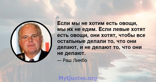 Если мы не хотим есть овощи, мы их не едим. Если левые хотят есть овощи, они хотят, чтобы все остальные делали то, что они делают, и не делают то, что они не делают.