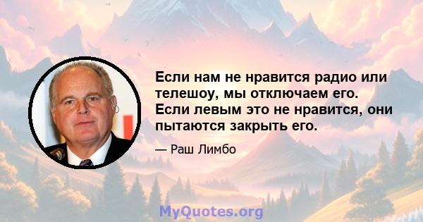 Если нам не нравится радио или телешоу, мы отключаем его. Если левым это не нравится, они пытаются закрыть его.