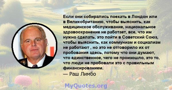 Если они собирались поехать в Лондон или в Великобританию, чтобы выяснить, как медицинское обслуживание, национальное здравоохранение не работает, все, что им нужно сделать, это пойти в Советский Союз, чтобы выяснить,