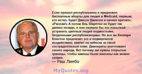 Если пришел республиканец и предложил бесплатные аборты для людей в Medicaid, первым, кто встал, будет Джесси Джексон и начнет кричать: «Расизм!» А потом Аль Шарптон не будет так далеко позади, и они назвали бы это