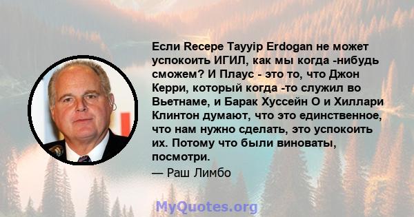 Если Recepe Tayyip Erdogan не может успокоить ИГИЛ, как мы когда -нибудь сможем? И Плаус - это то, что Джон Керри, который когда -то служил во Вьетнаме, и Барак Хуссейн О и Хиллари Клинтон думают, что это единственное,