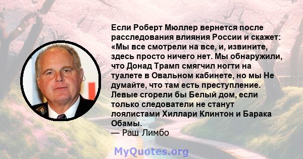 Если Роберт Мюллер вернется после расследования влияния России и скажет: «Мы все смотрели на все, и, извините, здесь просто ничего нет. Мы обнаружили, что Донад Трамп смягчил ногти на туалете в Овальном кабинете, но мы