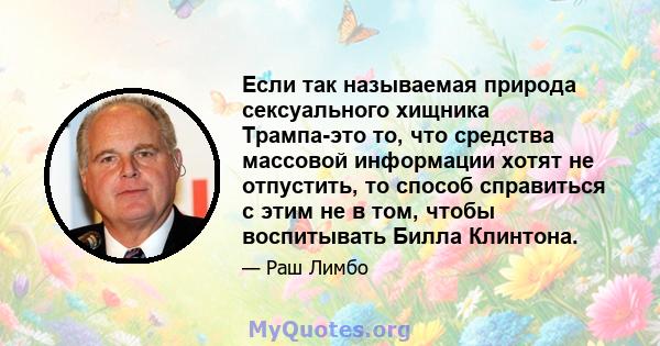 Если так называемая природа сексуального хищника Трампа-это то, что средства массовой информации хотят не отпустить, то способ справиться с этим не в том, чтобы воспитывать Билла Клинтона.