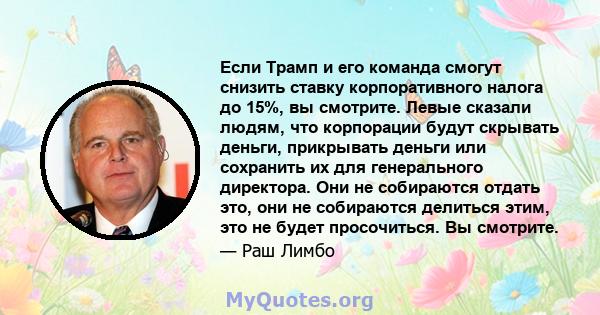 Если Трамп и его команда смогут снизить ставку корпоративного налога до 15%, вы смотрите. Левые сказали людям, что корпорации будут скрывать деньги, прикрывать деньги или сохранить их для генерального директора. Они не