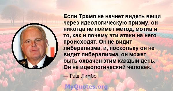 Если Трамп не начнет видеть вещи через идеологическую призму, он никогда не поймет метод, мотив и то, как и почему эти атаки на него происходят. Он не видит либерализма, и, поскольку он не видит либерализма, он может