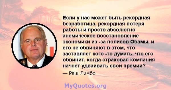 Если у нас может быть рекордная безработица, рекордная потеря работы и просто абсолютно анемическое восстановление экономики из -за полисов Обамы, и его не обвиняют в этом, что заставляет кого -то думать, что его