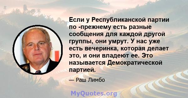 Если у Республиканской партии по -прежнему есть разные сообщения для каждой другой группы, они умрут. У нас уже есть вечеринка, которая делает это, и они владеют ее. Это называется Демократической партией.