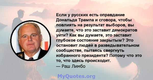 Если у русских есть оправдание Дональда Трампа и сговора, чтобы повлиять на результат выборов, вы думаете, что это заставит демократов уйти? Как вы думаете, это заставит глубокое состояние закрытым? Это остановит людей