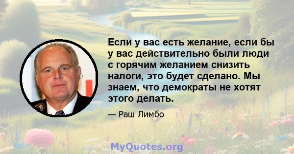 Если у вас есть желание, если бы у вас действительно были люди с горячим желанием снизить налоги, это будет сделано. Мы знаем, что демократы не хотят этого делать.