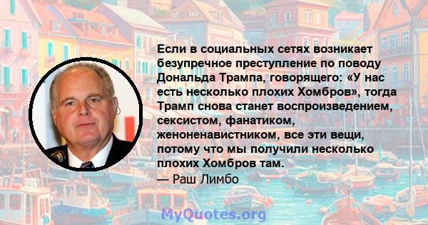 Если в социальных сетях возникает безупречное преступление по поводу Дональда Трампа, говорящего: «У нас есть несколько плохих Хомбров», тогда Трамп снова станет воспроизведением, сексистом, фанатиком,