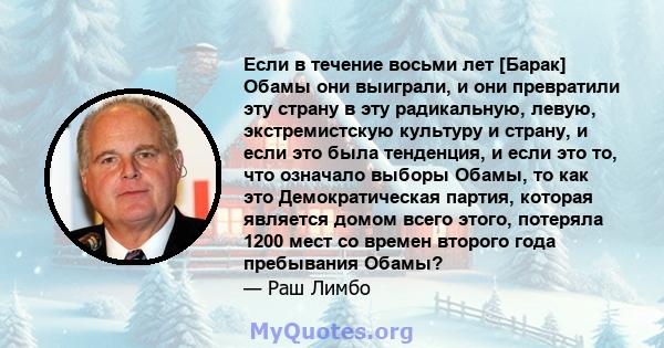 Если в течение восьми лет [Барак] Обамы они выиграли, и они превратили эту страну в эту радикальную, левую, экстремистскую культуру и страну, и если это была тенденция, и если это то, что означало выборы Обамы, то как