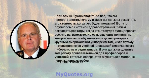 Если вам не нужно платить за все, что вы предоставляете, почему в мире вы должны сократить его стоимость, когда это будет покрыто? Вот что случилось с системой здравоохранения. Зачем сокращать расходы, когда кто -то