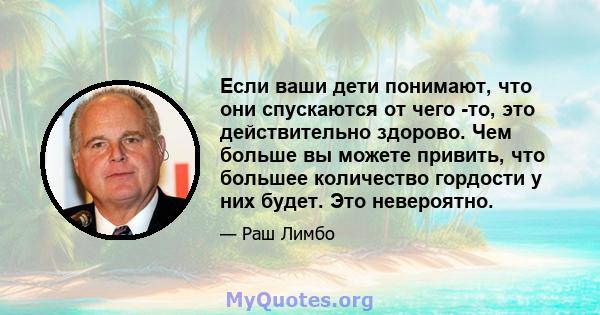 Если ваши дети понимают, что они спускаются от чего -то, это действительно здорово. Чем больше вы можете привить, что большее количество гордости у них будет. Это невероятно.