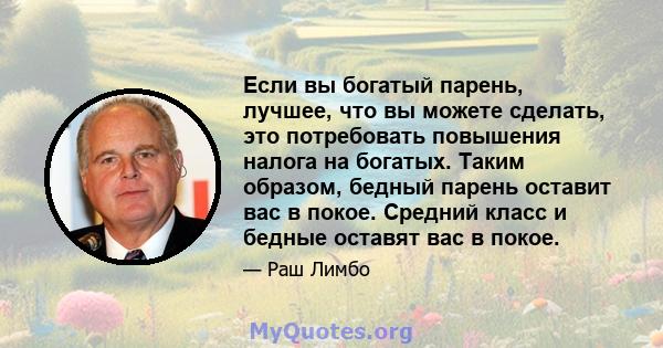 Если вы богатый парень, лучшее, что вы можете сделать, это потребовать повышения налога на богатых. Таким образом, бедный парень оставит вас в покое. Средний класс и бедные оставят вас в покое.