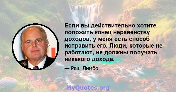 Если вы действительно хотите положить конец неравенству доходов, у меня есть способ исправить его. Люди, которые не работают, не должны получать никакого дохода.