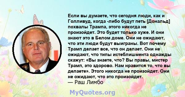 Если вы думаете, что сегодня люди, как и Голливуд, когда -либо будут петь [Дональд] похвалы Трампа, этого никогда не произойдет. Это будет только хуже. И они знают это в Белом доме. Они не ожидают, что эти люди будут