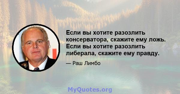 Если вы хотите разозлить консерватора, скажите ему ложь. Если вы хотите разозлить либерала, скажите ему правду.