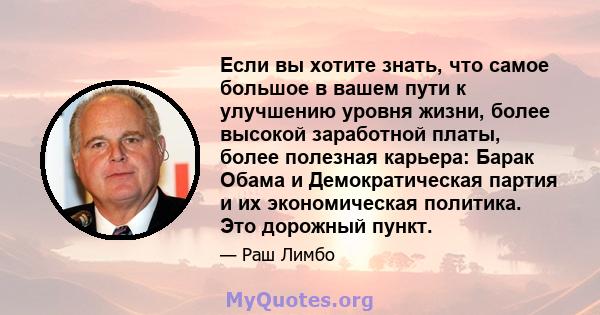 Если вы хотите знать, что самое большое в вашем пути к улучшению уровня жизни, более высокой заработной платы, более полезная карьера: Барак Обама и Демократическая партия и их экономическая политика. Это дорожный пункт.