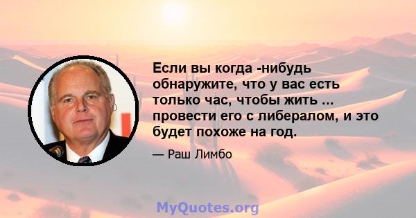 Если вы когда -нибудь обнаружите, что у вас есть только час, чтобы жить ... провести его с либералом, и это будет похоже на год.