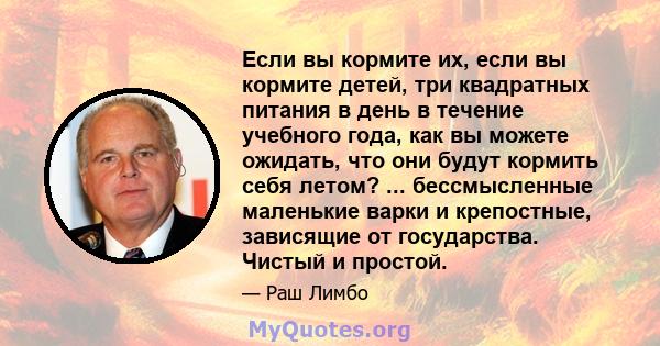 Если вы кормите их, если вы кормите детей, три квадратных питания в день в течение учебного года, как вы можете ожидать, что они будут кормить себя летом? ... бессмысленные маленькие варки и крепостные, зависящие от