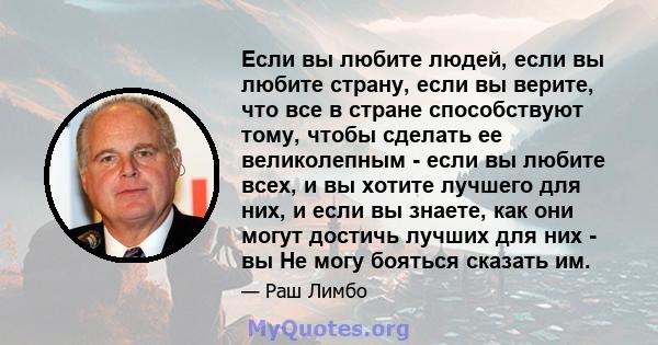 Если вы любите людей, если вы любите страну, если вы верите, что все в стране способствуют тому, чтобы сделать ее великолепным - если вы любите всех, и вы хотите лучшего для них, и если вы знаете, как они могут достичь