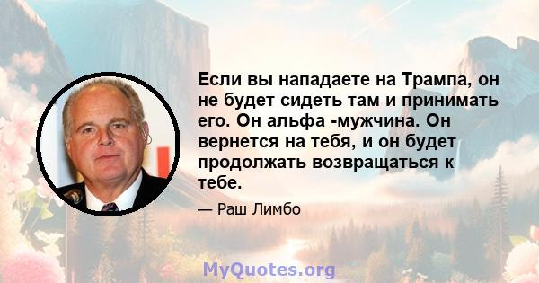 Если вы нападаете на Трампа, он не будет сидеть там и принимать его. Он альфа -мужчина. Он вернется на тебя, и он будет продолжать возвращаться к тебе.