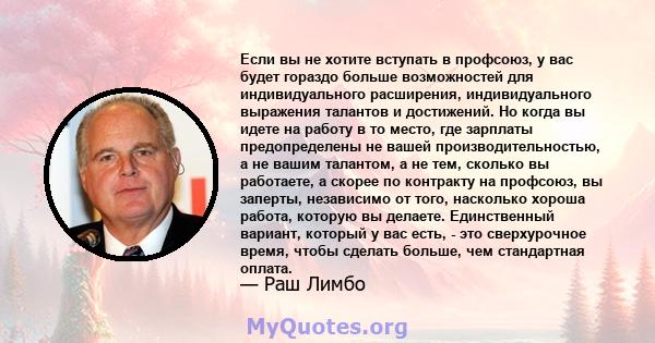 Если вы не хотите вступать в профсоюз, у вас будет гораздо больше возможностей для индивидуального расширения, индивидуального выражения талантов и достижений. Но когда вы идете на работу в то место, где зарплаты